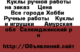 Куклы ручной работы на заказ  › Цена ­ 1 500 - Все города Хобби. Ручные работы » Куклы и игрушки   . Амурская обл.,Селемджинский р-н